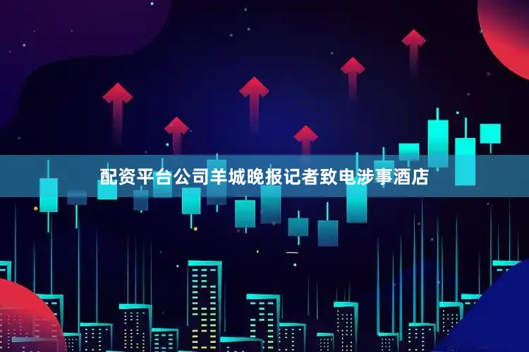 配资平台公司羊城晚报记者致电涉事酒店