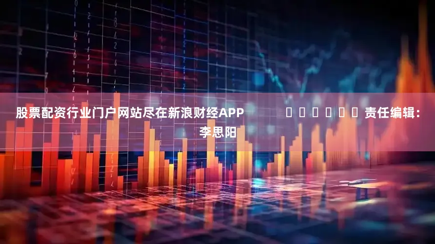 股票配资行业门户网站尽在新浪财经APP 责任编辑:李思阳