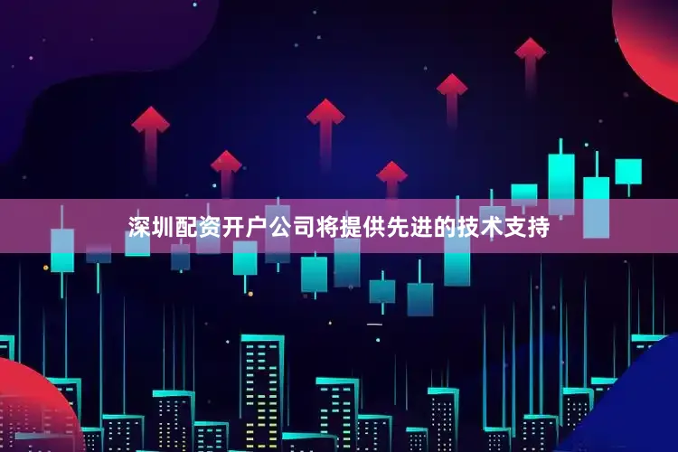 深圳配资开户公司将提供先进的技术支持