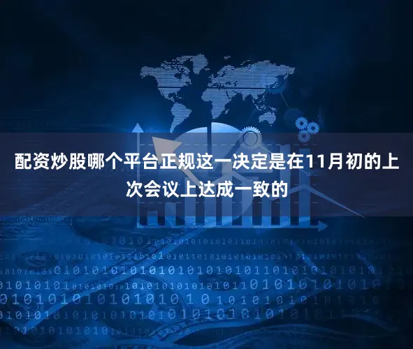 配资炒股哪个平台正规这一决定是在11月初的上次会议上达成一致的